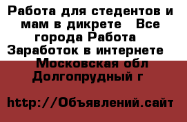 Работа для стедентов и мам в дикрете - Все города Работа » Заработок в интернете   . Московская обл.,Долгопрудный г.
